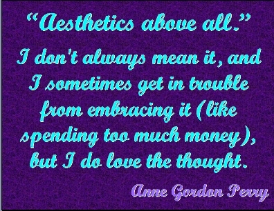 "Aesthetics above all." I don't always mean it, and I sometimes get in trouble from embracing it (like spending too much money(\), but I do love the thought. #Aesthetics #Reality #AnneGordonPerry